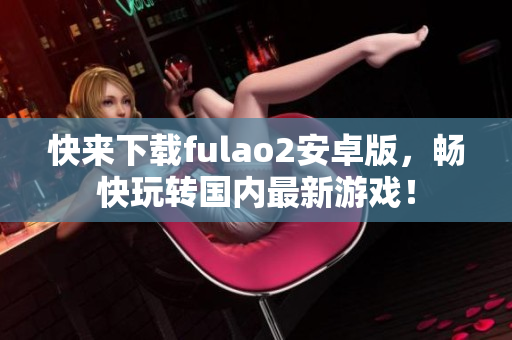 快来下载fulao2安卓版，畅快玩转国内最新游戏！