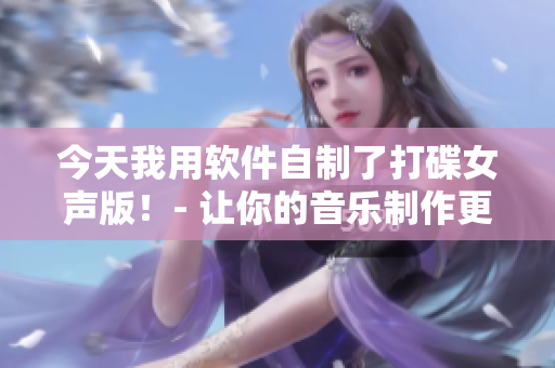 今天我用软件自制了打碟女声版！- 让你的音乐制作更有趣