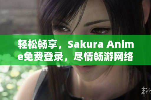 轻松畅享，Sakura Anime免费登录，尽情畅游网络软件世界