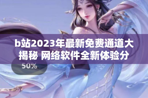 b站2023年最新免费通道大揭秘 网络软件全新体验分享