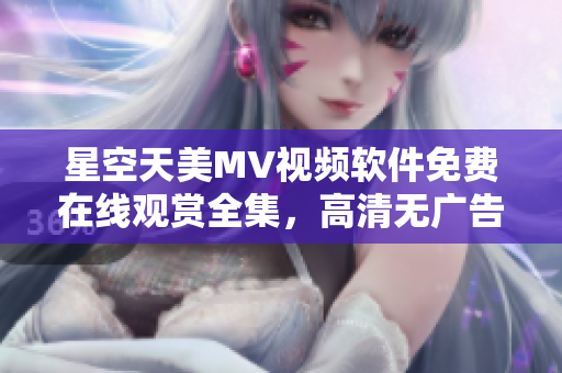 星空天美MV视频软件免费在线观赏全集，高清无广告流畅播放