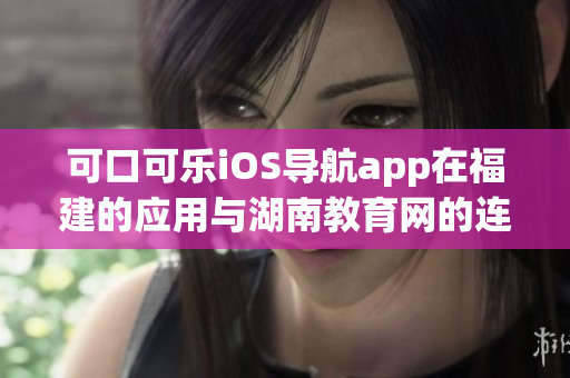 可口可乐iOS导航app在福建的应用与湖南教育网的连接