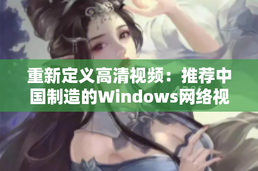 重新定义高清视频：推荐中国制造的Windows网络视频软件!