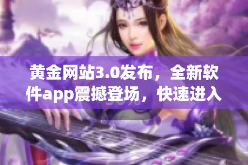 黄金网站3.0发布，全新软件app震撼登场，快速进入会员入口