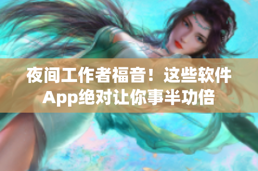 夜间工作者福音！这些软件App绝对让你事半功倍