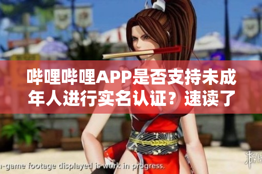哔哩哔哩APP是否支持未成年人进行实名认证？速读了解！