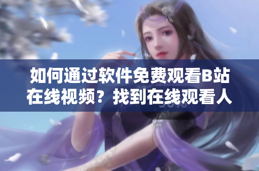 如何通过软件免费观看B站在线视频？找到在线观看人数的方法