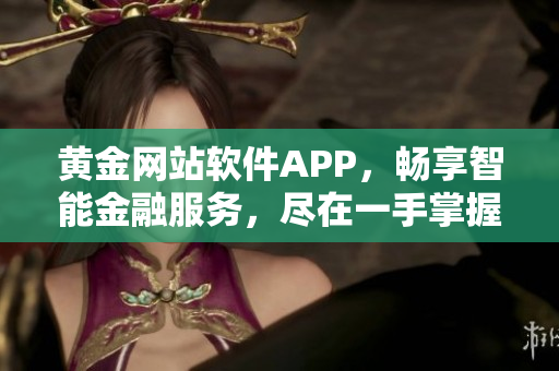 黄金网站软件APP，畅享智能金融服务，尽在一手掌握【软件入口】