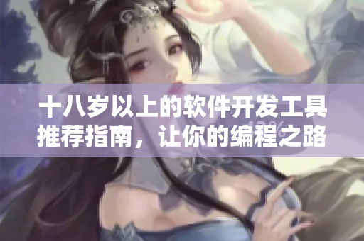 十八岁以上的软件开发工具推荐指南，让你的编程之路更加顺畅