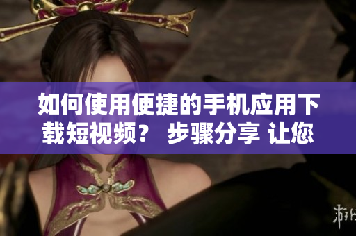 如何使用便捷的手机应用下载短视频？ 步骤分享 让您快速获得您想要的内容。