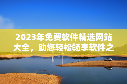 2023年免费软件精选网站大全，助您轻松畅享软件之乐