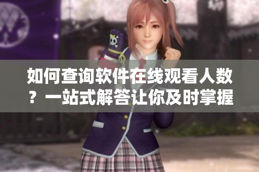 如何查询软件在线观看人数？一站式解答让你及时掌握人气数据