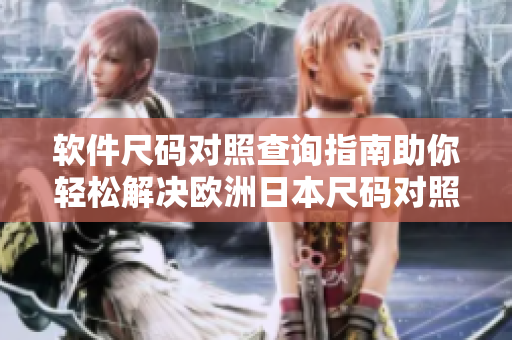 软件尺码对照查询指南助你轻松解决欧洲日本尺码对照