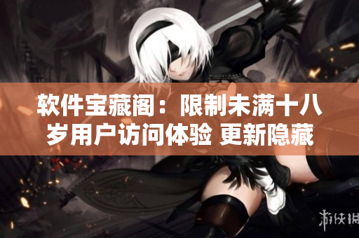 软件宝藏阁：限制未满十八岁用户访问体验 更新隐藏功能