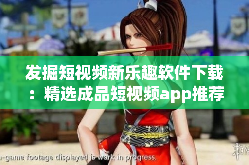发掘短视频新乐趣软件下载：精选成品短视频app推荐