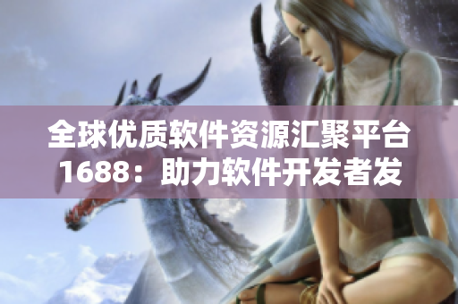全球优质软件资源汇聚平台1688：助力软件开发者发现精品软件资源