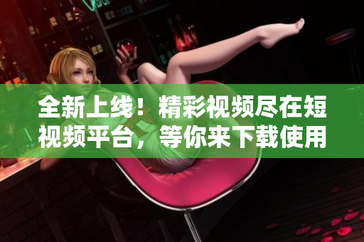 全新上线！精彩视频尽在短视频平台，等你来下载使用！