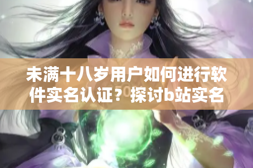 未满十八岁用户如何进行软件实名认证？探讨b站实名认证政策