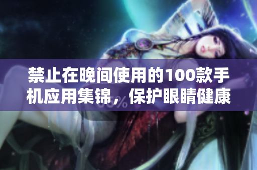 禁止在晚间使用的100款手机应用集锦，保护眼睛健康，提升睡眠质量