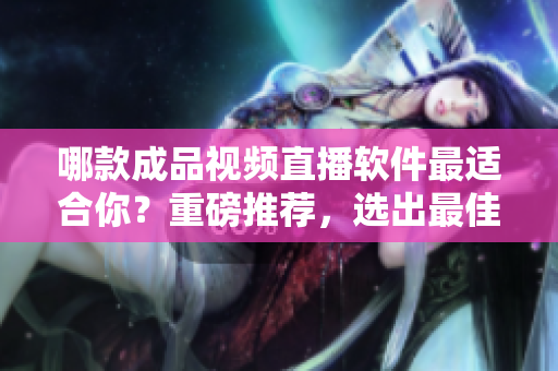 哪款成品视频直播软件最适合你？重磅推荐，选出最佳方案