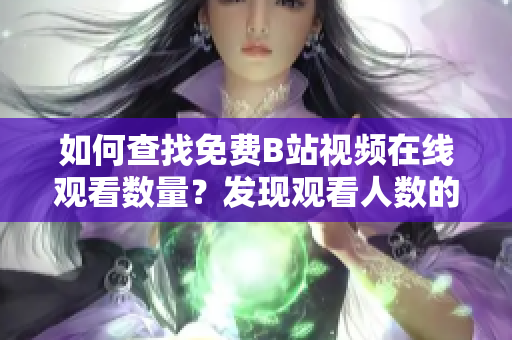 如何查找免费B站视频在线观看数量？发现观看人数的方法分享