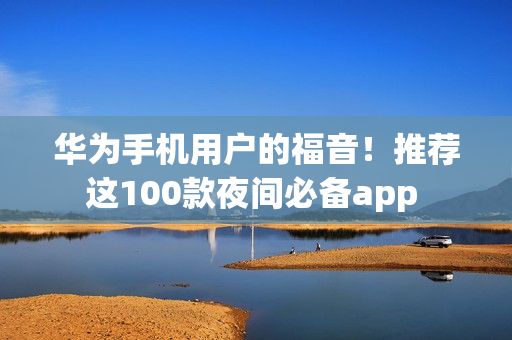 华为手机用户的福音！推荐这100款夜间必备app 