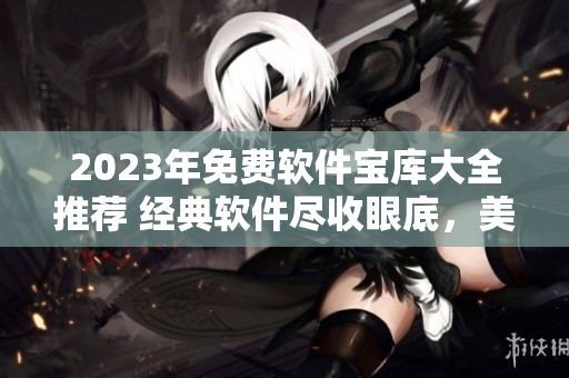 2023年免费软件宝库大全推荐 经典软件尽收眼底，美好软件仅一键之遥