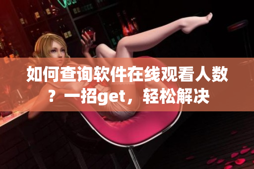 如何查询软件在线观看人数？一招get，轻松解决