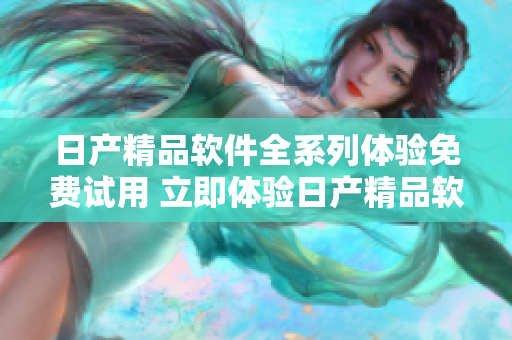 日产精品软件全系列体验免费试用 立即体验日产精品软件的全新功能 