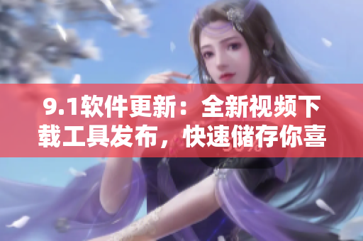 9.1软件更新：全新视频下载工具发布，快速储存你喜欢的影片
