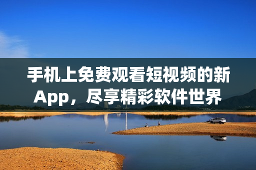 手机上免费观看短视频的新App，尽享精彩软件世界