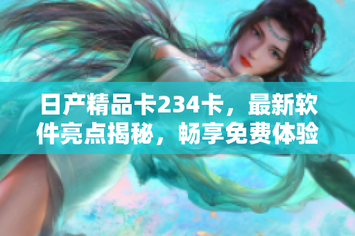 日产精品卡234卡，最新软件亮点揭秘，畅享免费体验!