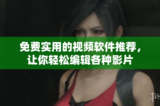 免费实用的视频软件推荐，让你轻松编辑各种影片
