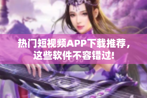 热门短视频APP下载推荐，这些软件不容错过!