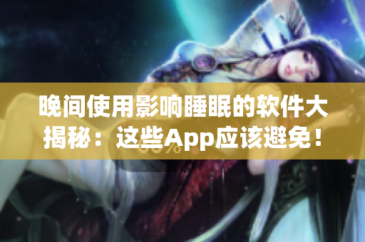 晚间使用影响睡眠的软件大揭秘：这些App应该避免！