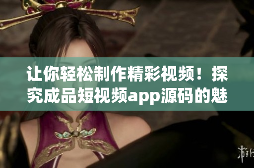 让你轻松制作精彩视频！探究成品短视频app源码的魅力优势