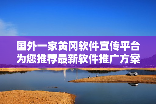 国外一家黄冈软件宣传平台为您推荐最新软件推广方案
