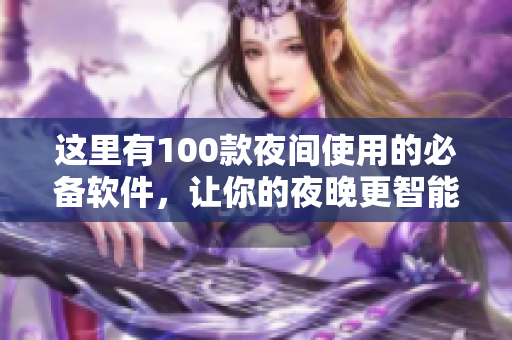 这里有100款夜间使用的必备软件，让你的夜晚更智能舒适