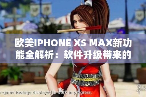 欧美IPHONE XS MAX新功能全解析：软件升级带来的惊喜！