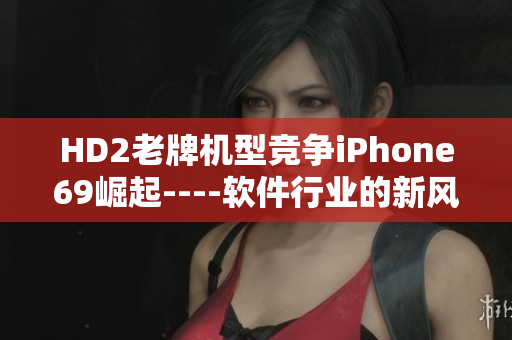 HD2老牌机型竞争iPhone69崛起----软件行业的新风向
