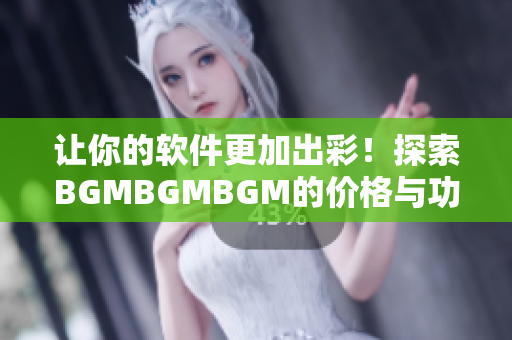 让你的软件更加出彩！探索BGMBGMBGM的价格与功能