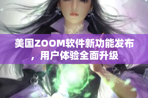 美国ZOOM软件新功能发布，用户体验全面升级