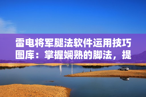 雷电将军腿法软件运用技巧图库：掌握娴熟的脚法，提升编程效率