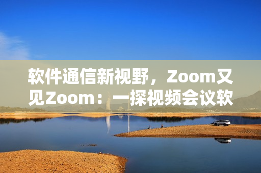软件通信新视野，Zoom又见Zoom：一探视频会议软件应用革新