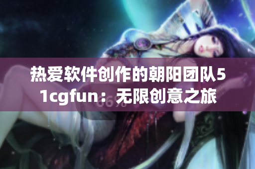 热爱软件创作的朝阳团队51cgfun：无限创意之旅