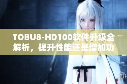 TOBU8-HD100软件升级全解析，提升性能还是增加功能？