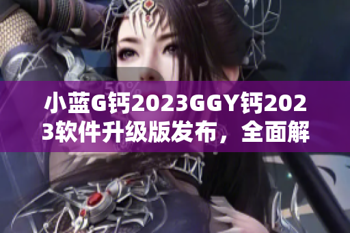 小蓝G钙2023GGY钙2023软件升级版发布，全面解锁更多功能