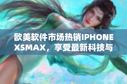 欧美软件市场热销IPHONEXSMAX，享受最新科技与创新