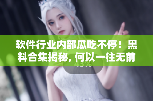 软件行业内部瓜吃不停！黑料合集揭秘, 何以一往无前!