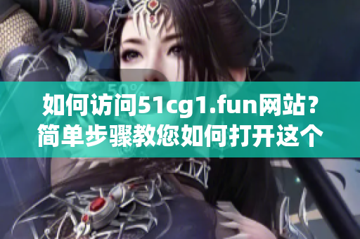 如何访问51cg1.fun网站？简单步骤教您如何打开这个软件下载网站